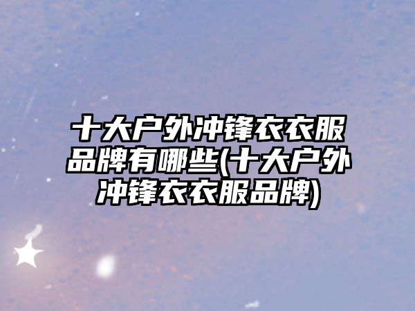 十大戶(hù)外沖鋒衣衣服品牌有哪些(十大戶(hù)外沖鋒衣衣服品牌)